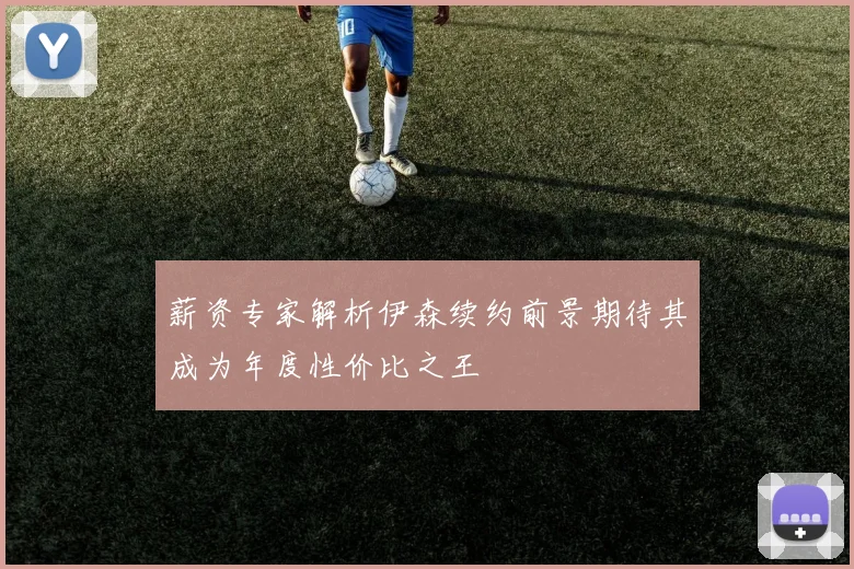 薪资专家解析伊森续约前景期待其成为年度性价比之王