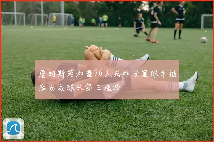 詹姆斯若加盟76人或难寻篮球幸福感或成球队第三选择