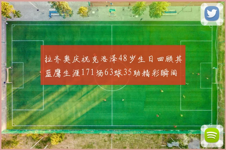 拉齐奥庆祝克洛泽48岁生日回顾其蓝鹰生涯171场63球35助精彩瞬间