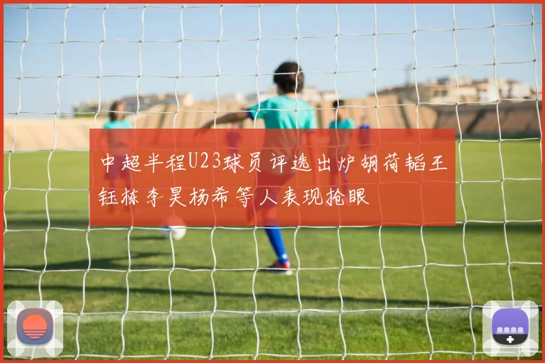 中超半程U23球员评选出炉胡荷韬王钰栋李昊杨希等人表现抢眼