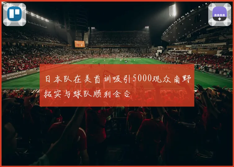 日本队在美首训吸引5000观众南野拓实与球队顺利会合
