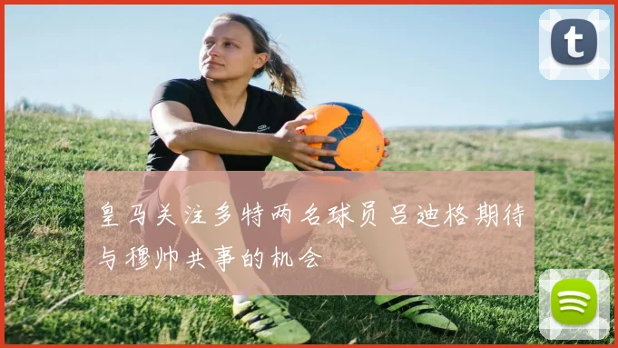 皇马关注多特两名球员吕迪格期待与穆帅共事的机会
