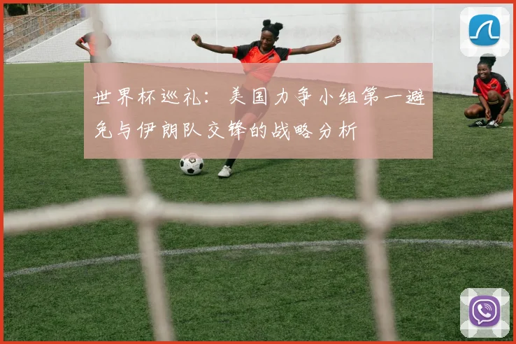 世界杯巡礼：美国力争小组第一避免与伊朗队交锋的战略分析
