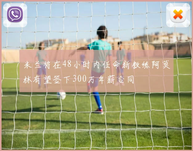 米兰将在48小时内任命新教练阿莫林有望签下300万年薪合同