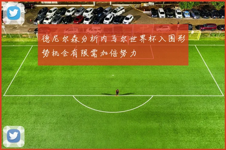 德尼尔森分析内马尔世界杯入围形势机会有限需加倍努力
