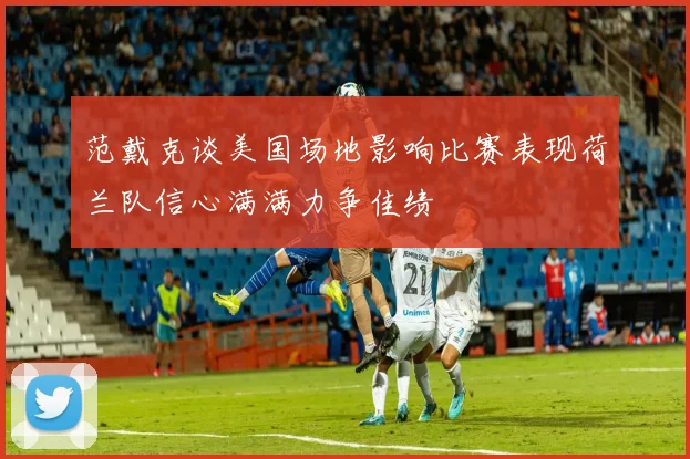 范戴克谈美国场地影响比赛表现荷兰队信心满满力争佳绩