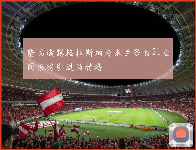 隆戈透露格拉斯纳与米兰签订21合同或将引进马特塔