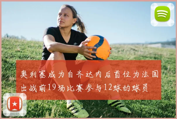 奥利塞成为自齐达内后首位为法国出战前19场比赛参与12球的球员