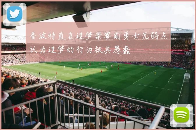香波特直言追梦禁赛前勇士无弱点认为追梦的行为极其愚蠢