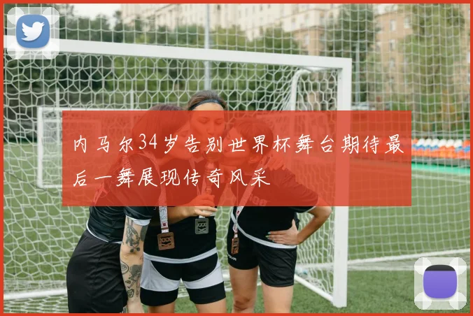 内马尔34岁告别世界杯舞台期待最后一舞展现传奇风采