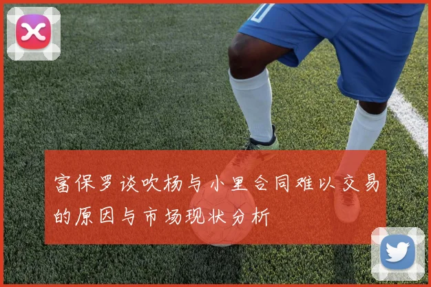 富保罗谈吹杨与小里合同难以交易的原因与市场现状分析