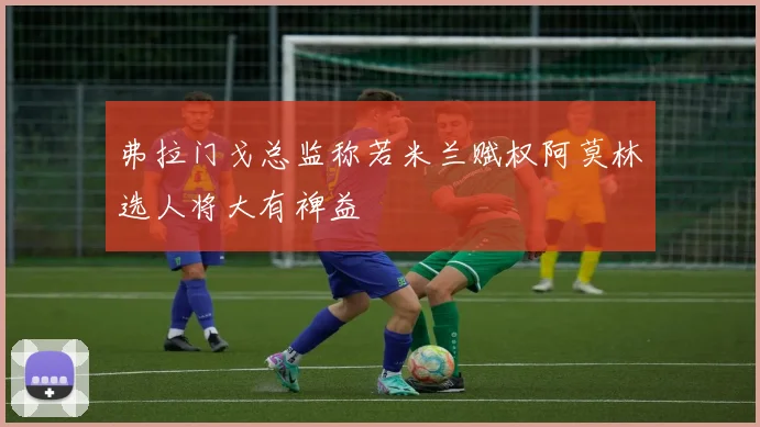 弗拉门戈总监称若米兰赋权阿莫林选人将大有裨益