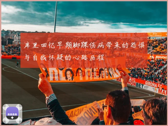 库里回忆早期脚踝伤病带来的恐惧与自我怀疑的心路历程