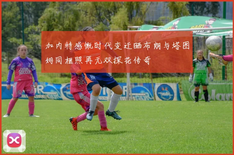 加内特感慨时代变迁晒布朗与塔图姆同框照再无双探花传奇