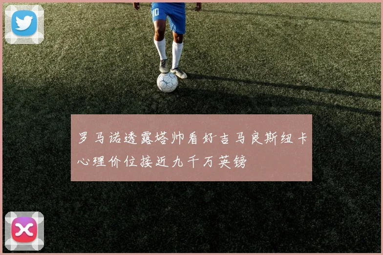 罗马诺透露塔帅看好吉马良斯纽卡心理价位接近九千万英镑