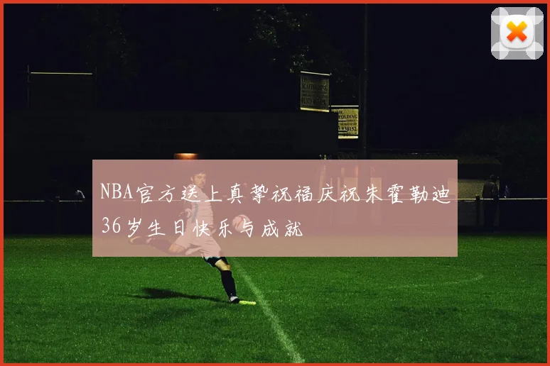 NBA官方送上真挚祝福庆祝朱霍勒迪36岁生日快乐与成就