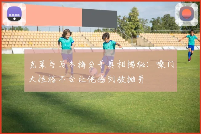 克莱与马冬梅分手真相揭秘：嗓门大性格不合让他感到被抛弃